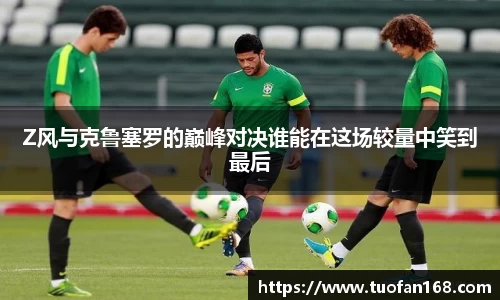 Z风与克鲁塞罗的巅峰对决谁能在这场较量中笑到最后